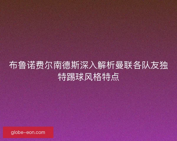 布鲁诺费尔南德斯深入解析曼联各队友独特踢球风格特点