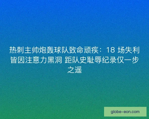 热刺主帅炮轰球队致命顽疾：18 场失利皆因注意力黑洞 距队史耻辱纪录仅一步之遥