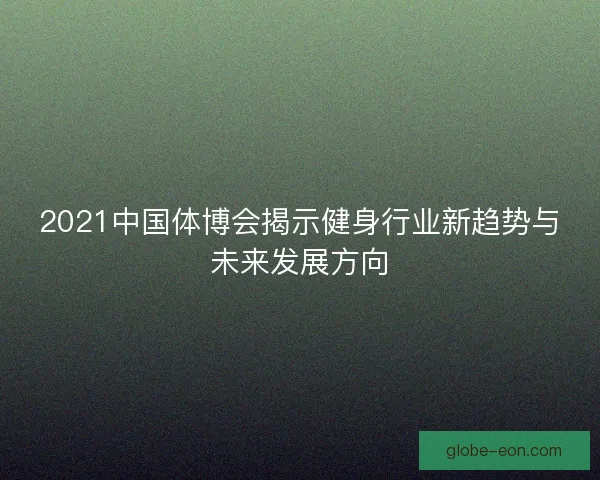 2021中国体博会揭示健身行业新趋势与未来发展方向