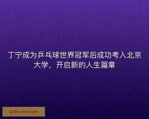 丁宁成为乒乓球世界冠军后成功考入北京大学，开启新的人生篇章
