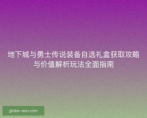 地下城与勇士传说装备自选礼盒获取攻略与价值解析玩法全面指南